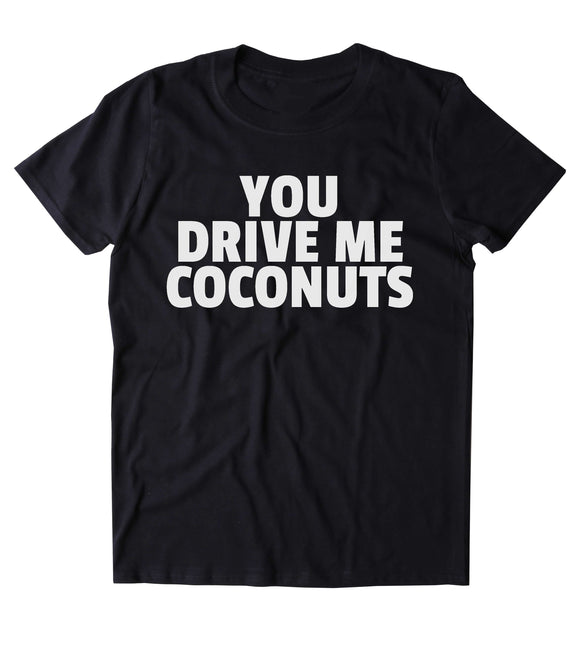 You Drive Me Coconuts Shirt Funny Sarcastic Annoying Clothing Tumblr T-shirt
