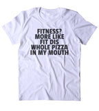 Fitness? More Like Fit Dis Whole Pizza In My Mouth Shirt Funny Gym Work Out Lazy Clothing Tumblr T-shirt